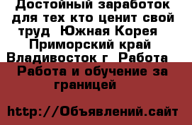 Достойный заработок для тех,кто ценит свой труд. Южная Корея - Приморский край, Владивосток г. Работа » Работа и обучение за границей   